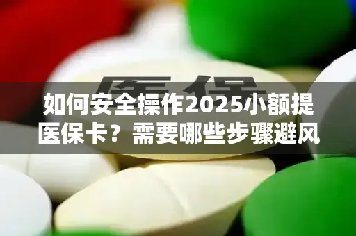 如何安全操作2025小额提医保卡？需要哪些步骤避风险？